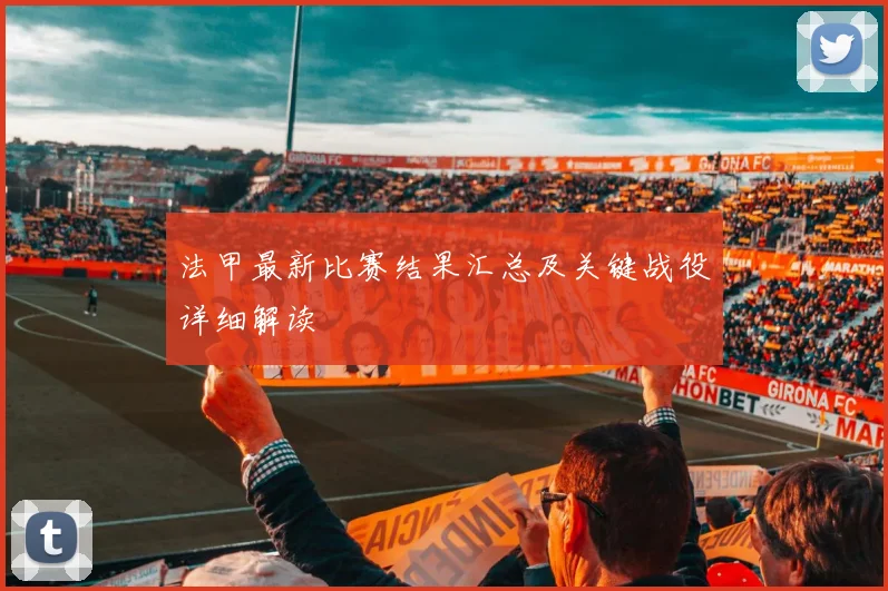 法甲最新比赛结果汇总及关键战役详细解读