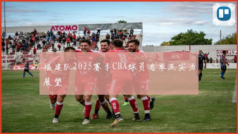 福建队2025赛季CBA球员名单及实力展望