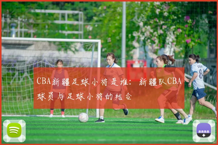 CBA新疆足球小将是谁：新疆队CBA球员与足球小将的结合