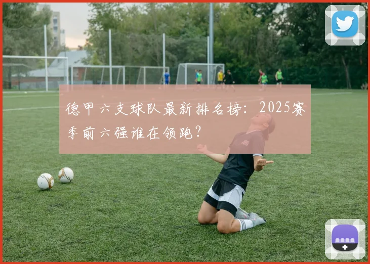 德甲六支球队最新排名榜：2025赛季前六强谁在领跑？