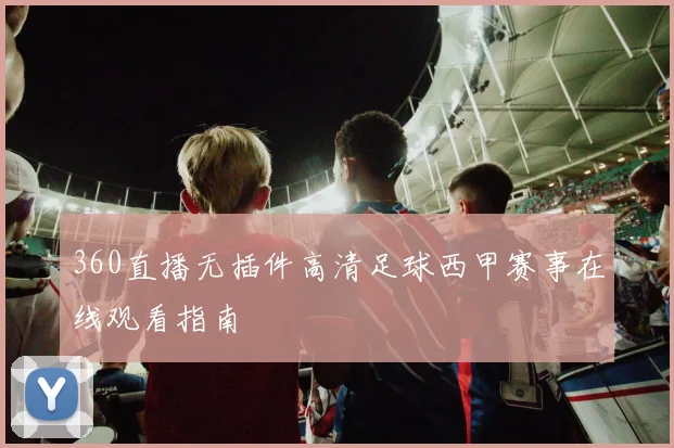 360直播无插件高清足球西甲赛事在线观看指南