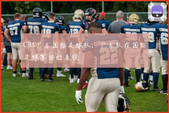 CBA广东国际足球队:广东队在国际足球赛场的表现