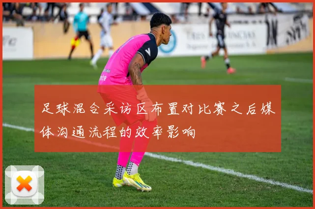 足球混合采访区布置对比赛之后媒体沟通流程的效率影响