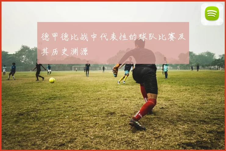 德甲德比战中代表性的球队比赛及其历史渊源