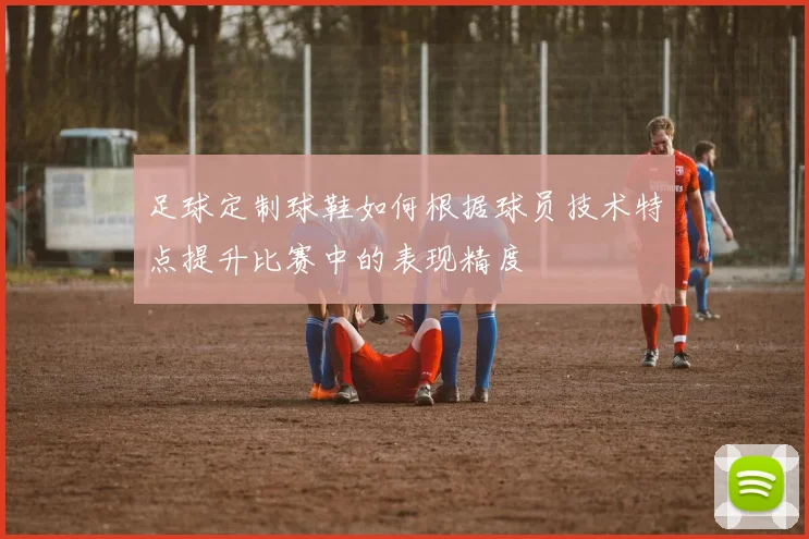 足球定制球鞋如何根据球员技术特点提升比赛中的表现精度
