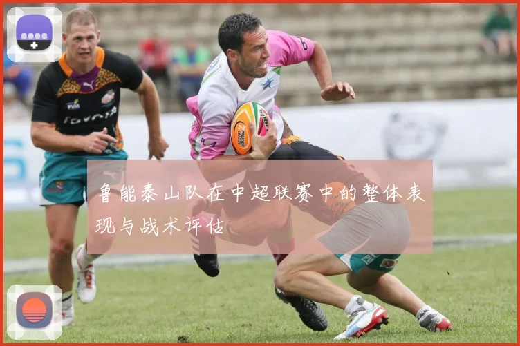 鲁能泰山队在中超联赛中的整体表现与战术评估