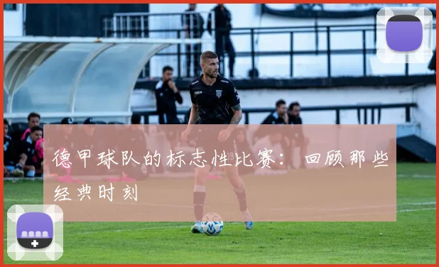 德甲球队的标志性比赛：回顾那些经典时刻